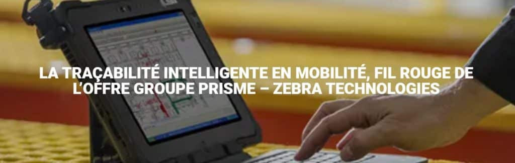 La tracabilite intelligente en mobilite fil rouge de l'offre Groupe PRISME - Zebra Technologies